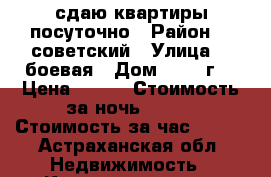 сдаю квартиры посуточно › Район ­  советский › Улица ­  боевая › Дом ­  66 г  › Цена ­ 700 › Стоимость за ночь ­ 800 › Стоимость за час ­ 200 - Астраханская обл. Недвижимость » Квартиры аренда посуточно   